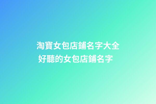 淘寶女包店鋪名字大全 好聽的女包店鋪名字-第1張-店鋪起名-玄機派